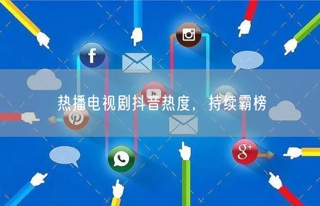 热播电视剧抖音热度，持续霸榜