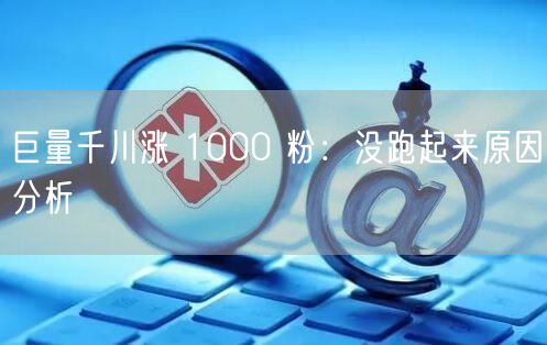 巨量千川涨 1000 粉：没跑起来原因分