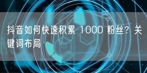 抖音如何快速积累 1000 粉丝？关键词