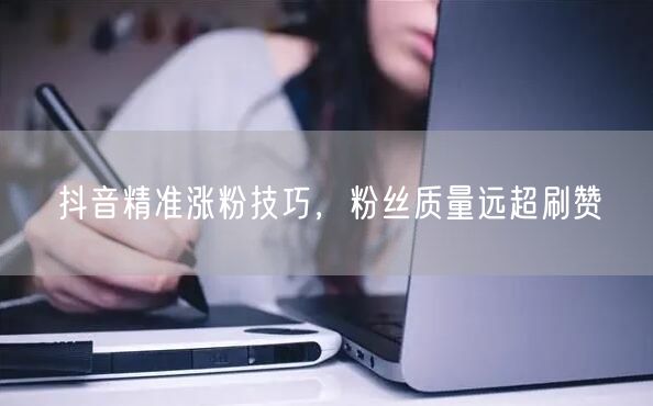 抖音精准涨粉技巧，粉丝质量远超刷赞