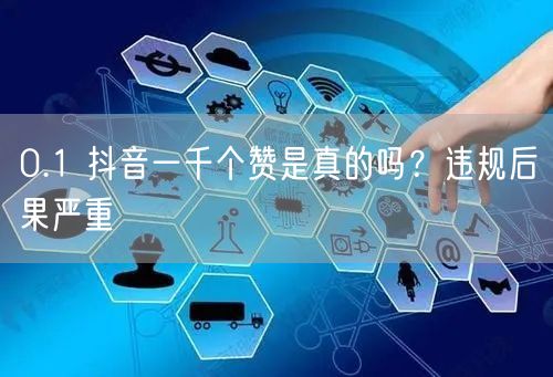 0.1 抖音一千个赞是真的吗？违规后果严
