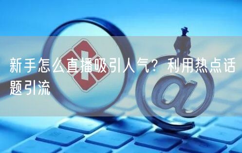 新手怎么直播吸引人气？利用热点话题引流