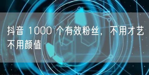 抖音 1000 个有效粉丝，不用才艺不用