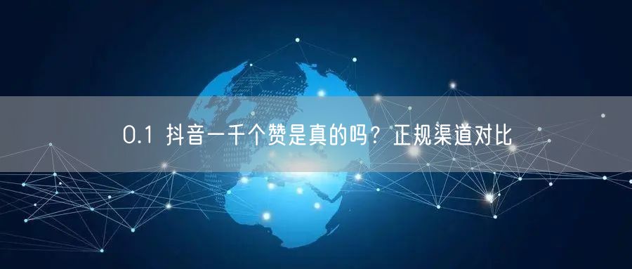 0.1 抖音一千个赞是真的吗？正规渠道对