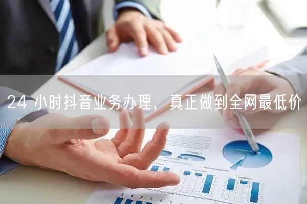 24 小时抖音业务办理，真正做到全网最低