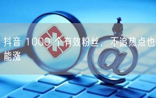 抖音 1000 个有效粉丝，不追热点也能