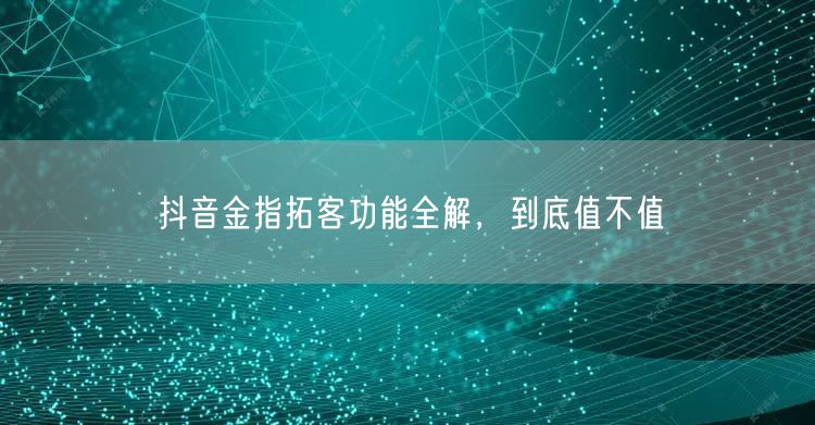 抖音金指拓客功能全解，到底值不值