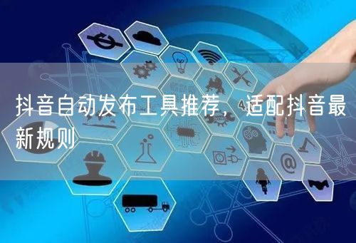 抖音自动发布工具推荐，适配抖音最新规则