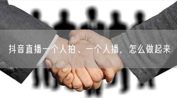 抖音直播一个人拍、一个人播，怎么做起来