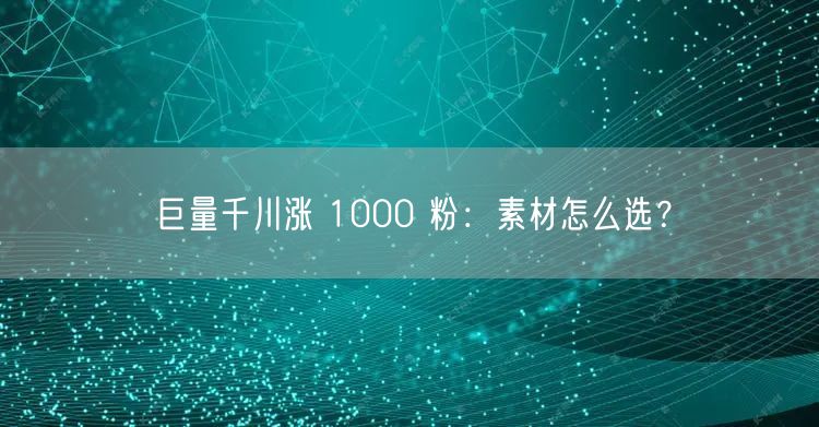巨量千川涨 1000 粉：素材怎么选？