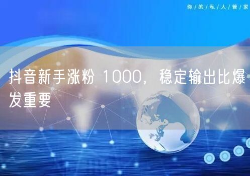 抖音新手涨粉 1000，稳定输出比爆发重