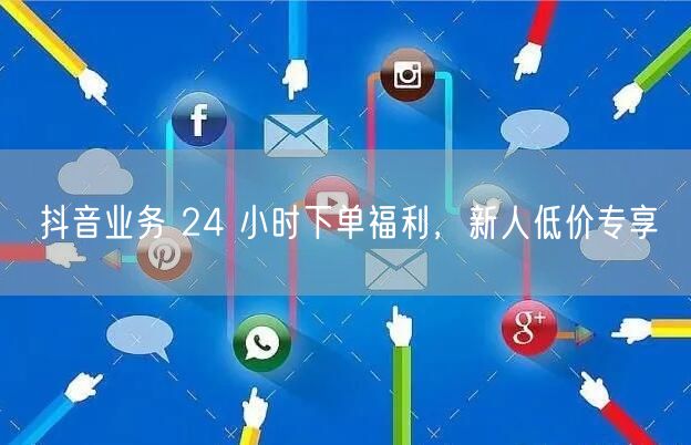抖音业务 24 小时下单福利，新人低价专