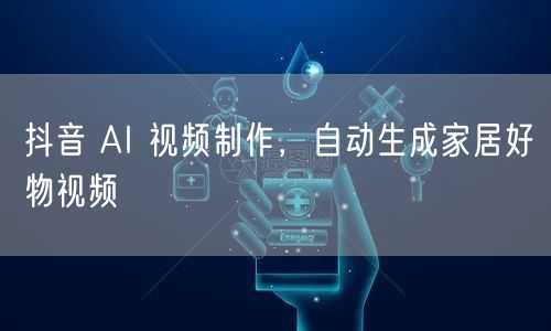 抖音 AI 视频制作，自动生成家居好物视