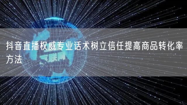 抖音直播权威专业话术树立信任提高商品转化
