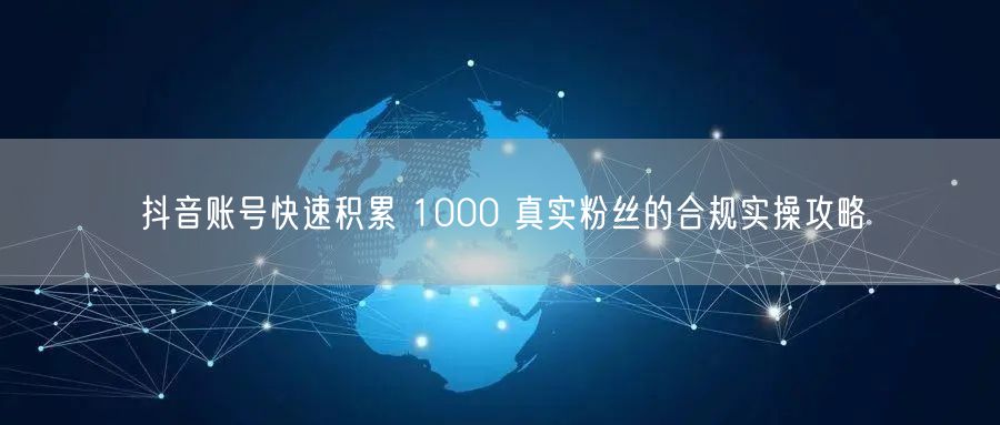 抖音账号快速积累 1000 真实粉丝的合
