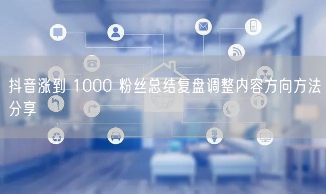 抖音涨到 1000 粉丝总结复盘调整内容