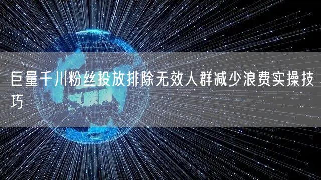 巨量千川粉丝投放排除无效人群减少浪费实操