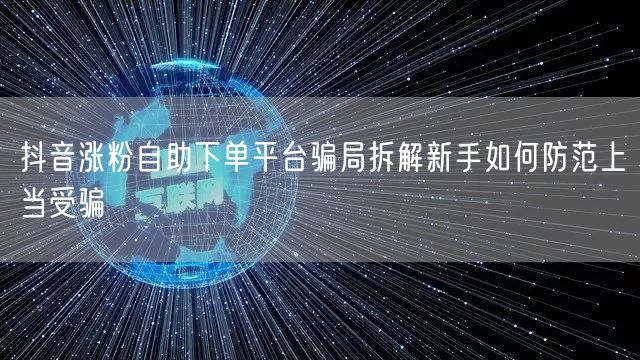 抖音涨粉自助下单平台骗局拆解新手如何防范