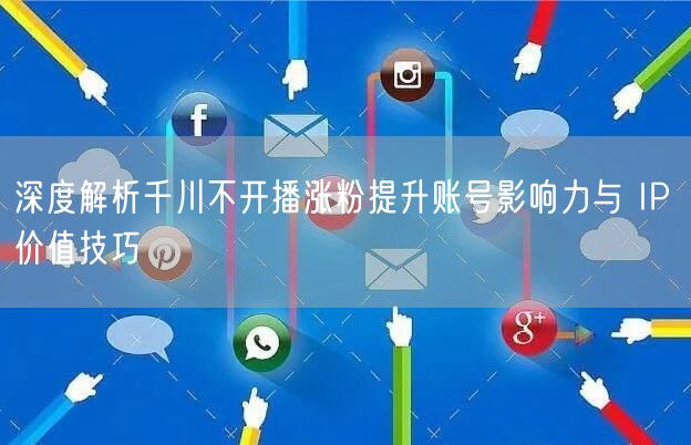深度解析千川不开播涨粉提升账号影响力与 