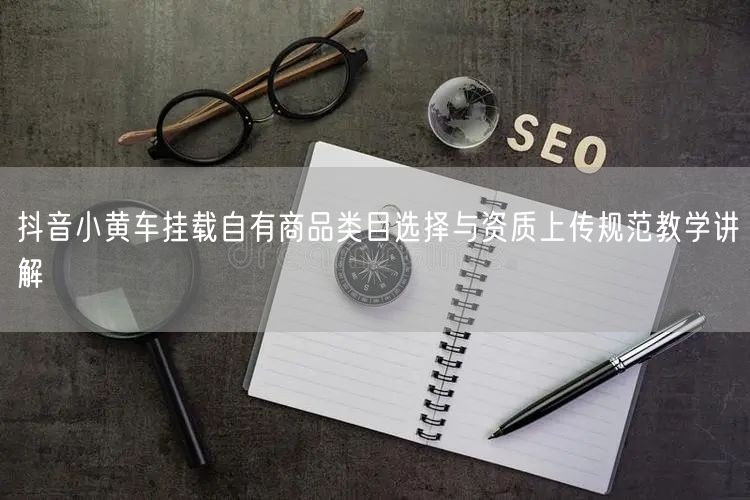 抖音小黄车挂载自有商品类目选择与资质上传