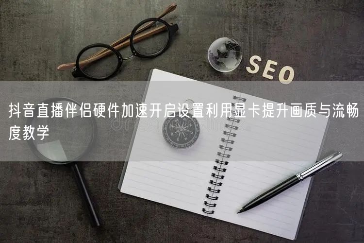 抖音直播伴侣硬件加速开启设置利用显卡提升