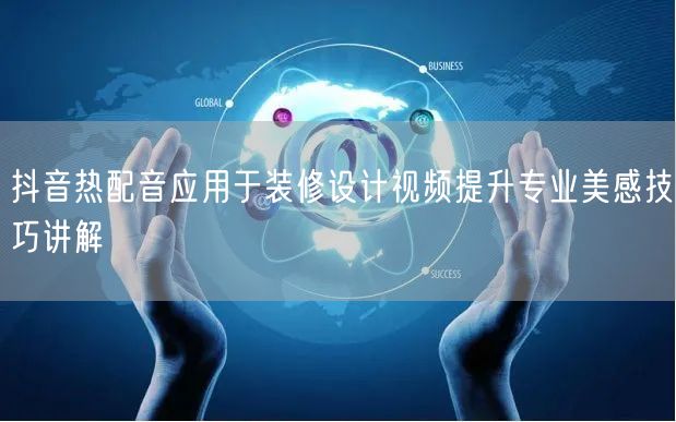 抖音热配音应用于装修设计视频提升专业美感