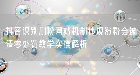 抖音识别刷粉网站机制违规涨粉会被清零处罚