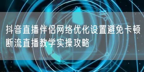 抖音直播伴侣网络优化设置避免卡顿断流直播