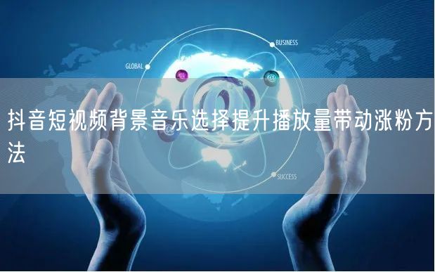 抖音短视频背景音乐选择提升播放量带动涨粉