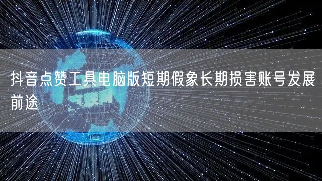 抖音点赞工具电脑版短期假象长期损害账号发