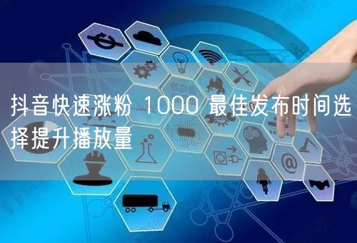 抖音快速涨粉 1000 最佳发布时间选择