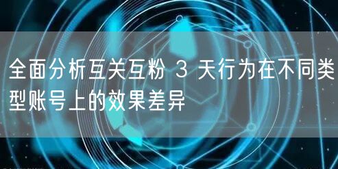 全面分析互关互粉 3 天行为在不同类型账