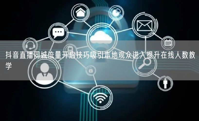 抖音直播同城流量开启技巧吸引本地观众进入