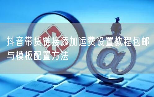 抖音带货链接添加运费设置教程包邮与模板配