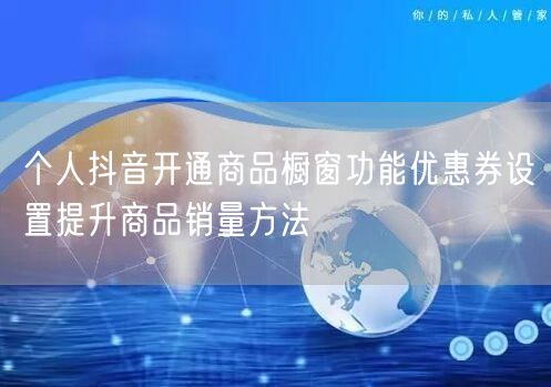 个人抖音开通商品橱窗功能优惠券设置提升商