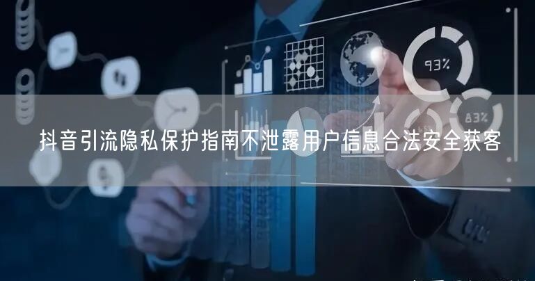 抖音引流隐私保护指南不泄露用户信息合法安