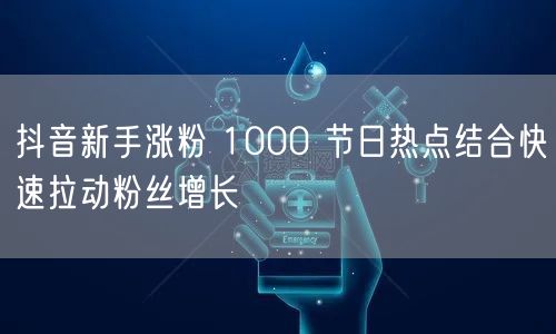抖音新手涨粉 1000 节日热点结合快速