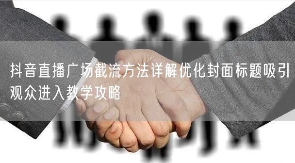 抖音直播广场截流方法详解优化封面标题吸引