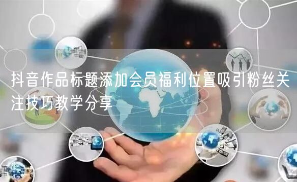 抖音作品标题添加会员福利位置吸引粉丝关注