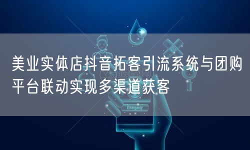 美业实体店抖音拓客引流系统与团购平台联动