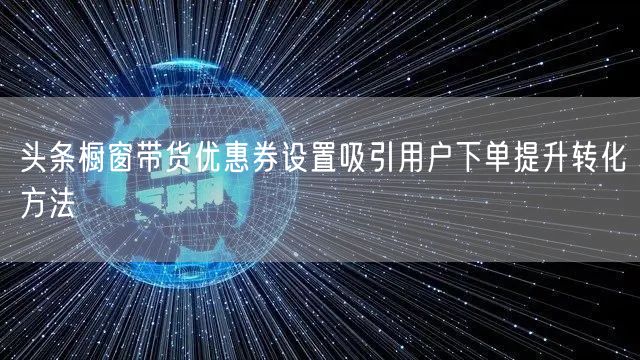 头条橱窗带货优惠券设置吸引用户下单提升转