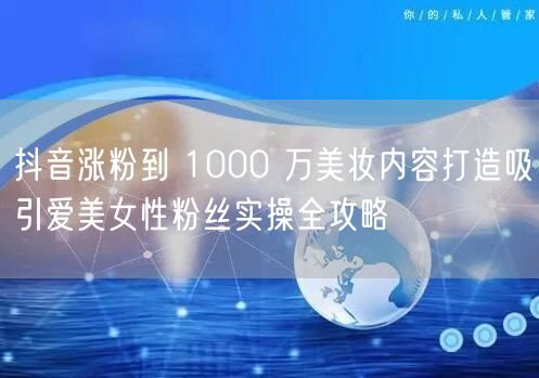 抖音涨粉到 1000 万美妆内容打造吸引