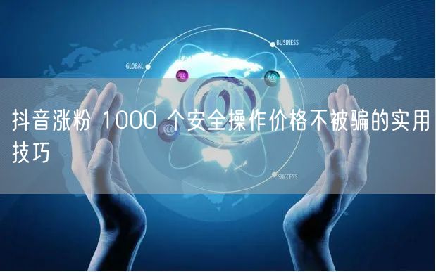 抖音涨粉 1000 个安全操作价格不被骗