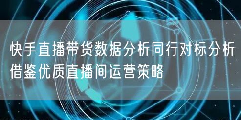 快手直播带货数据分析同行对标分析借鉴优质