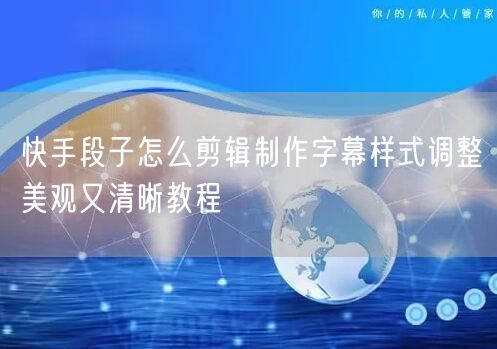 快手段子怎么剪辑制作字幕样式调整美观又清