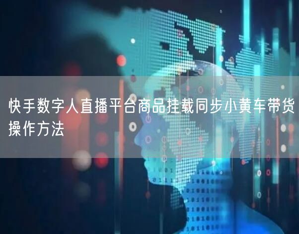快手数字人直播平台商品挂载同步小黄车带货