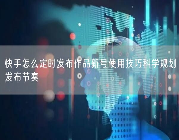 快手怎么定时发布作品新号使用技巧科学规划