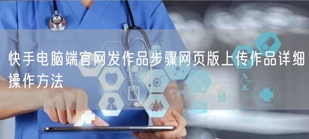 快手电脑端官网发作品步骤网页版上传作品详