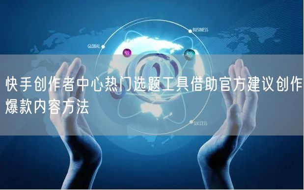 快手创作者中心热门选题工具借助官方建议创