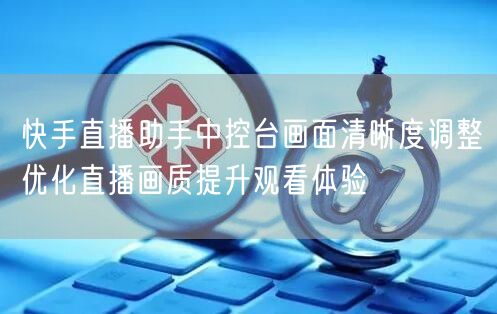 快手直播助手中控台画面清晰度调整优化直播